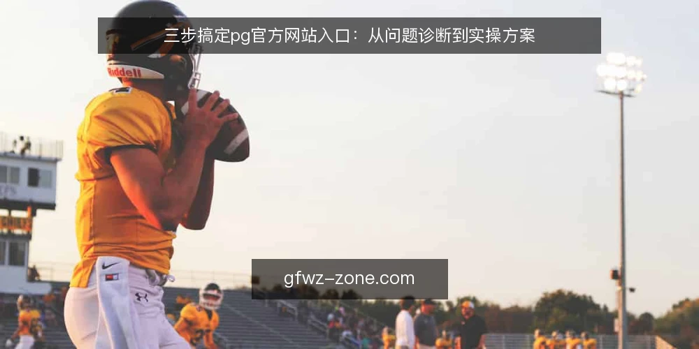 三步搞定pg官方网站入口：从问题诊断到实操方案 — 第一步：确认你遇到的入口问题 配图