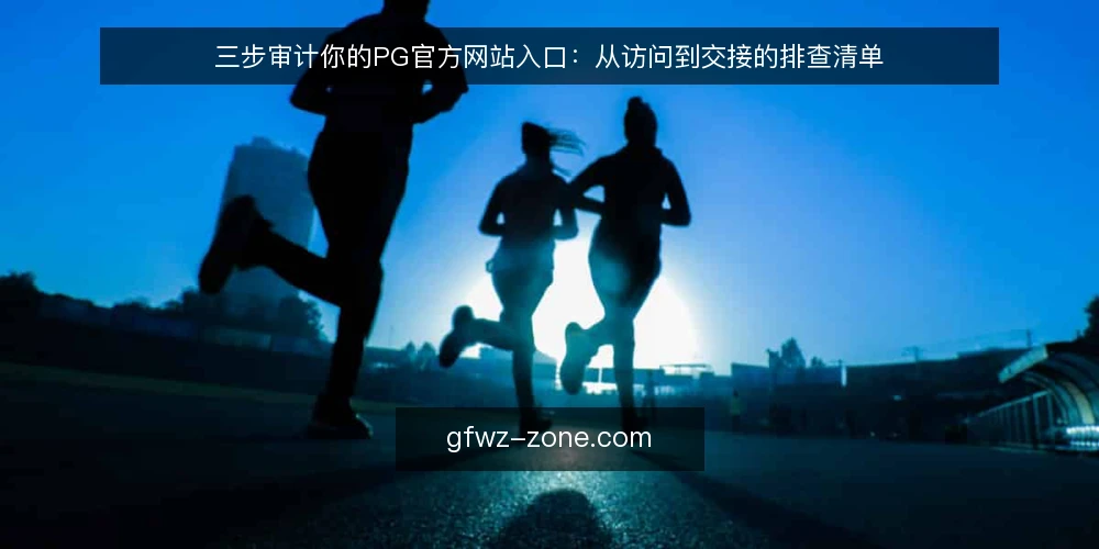 三步审计你的PG官方网站入口：从访问到交接的排查清单 — 为什么现在要审计你的PG官方网站入口 配图