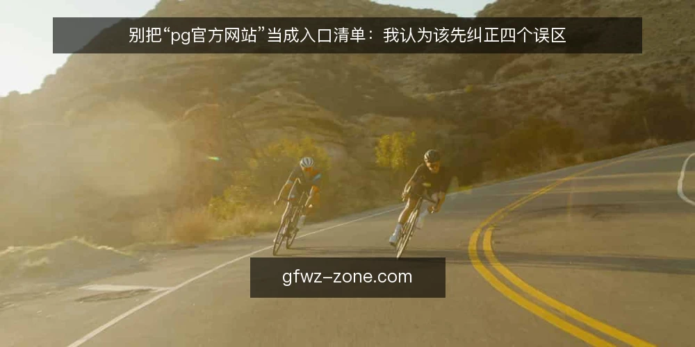 别把“pg官方网站”当成入口清单：我认为该先纠正四个误区 — 先厘清一个前提：pg官方网站并不是入口数量的竞赛 配图